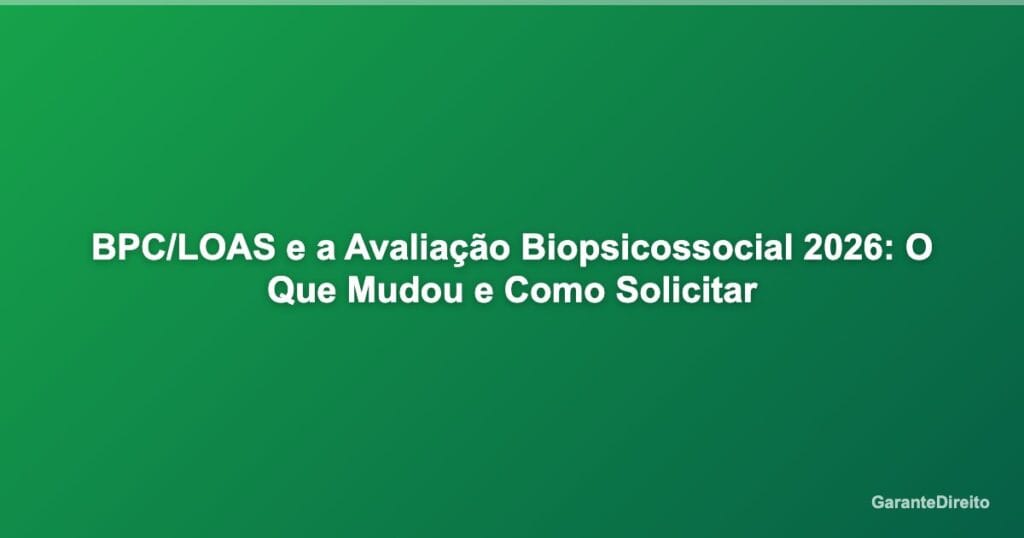 BPC/LOAS e a Avaliação Biopsicossocial 2026: O Que Mudou e Como Solicitar
