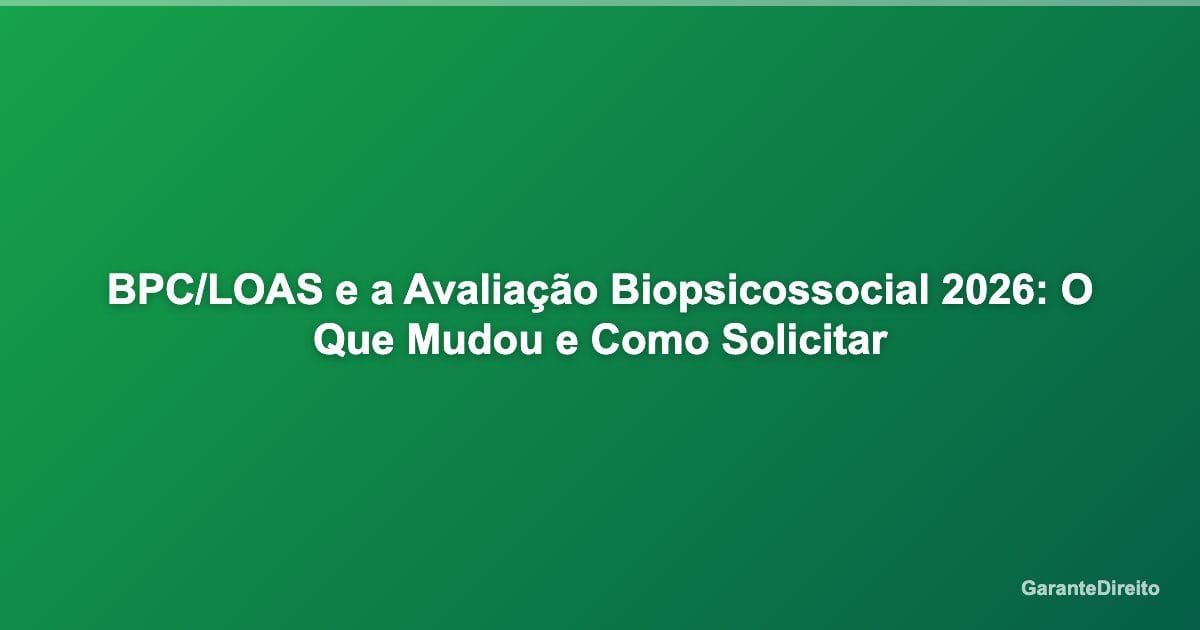 BPC/LOAS e a Avaliação Biopsicossocial 2026: O Que Mudou e Como Solicitar