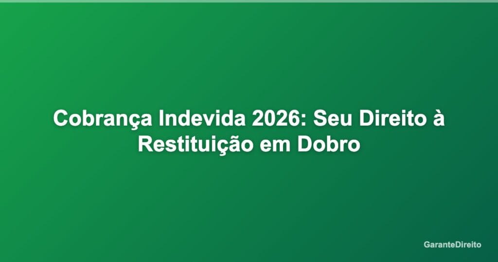 Cobrança Indevida 2026: Seu Direito à Restituição em Dobro