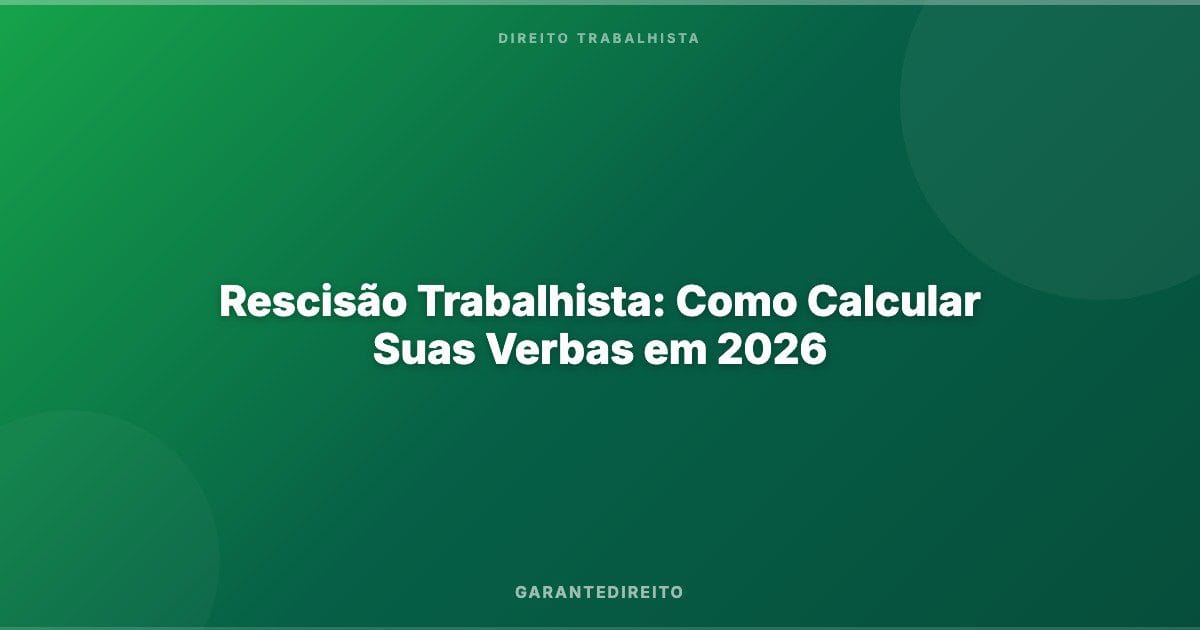 Rescisão Trabalhista: Como Calcular Suas Verbas em 2026