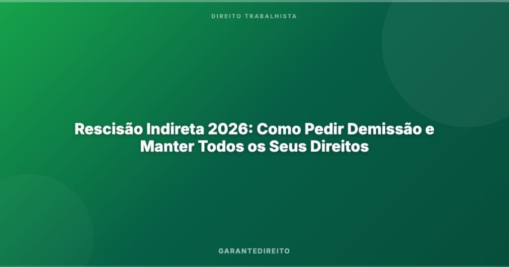 Rescisão Indireta 2026: Como Pedir Demissão e Manter Todos os Seus Direitos