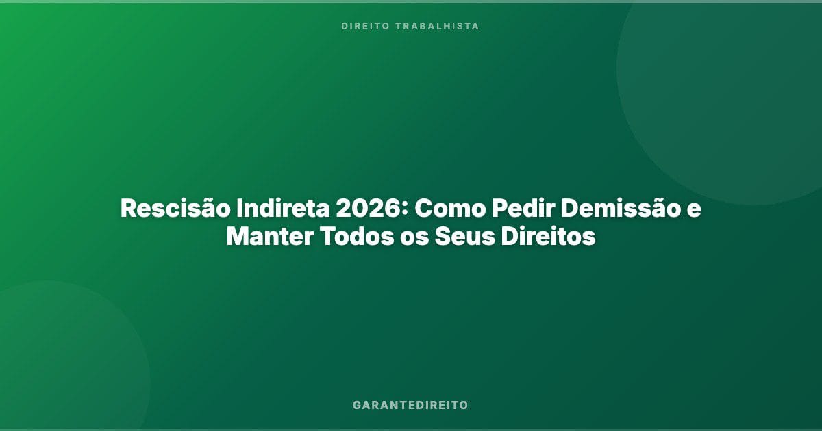 Rescisão Indireta 2026: Como Pedir Demissão e Manter Todos os Seus Direitos